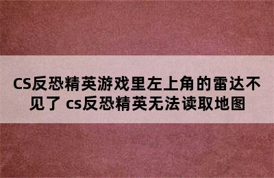 CS反恐精英游戏里左上角的雷达不见了 cs反恐精英无法读取地图